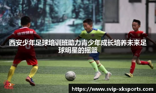 西安少年足球培训班助力青少年成长培养未来足球明星的摇篮