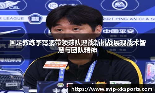 国足教练李霄鹏带领球队迎战新挑战展现战术智慧与团队精神