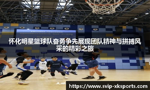 怀化明星篮球队奋勇争先展现团队精神与拼搏风采的精彩之旅